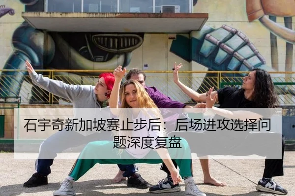 石宇奇新加坡赛止步后：后场进攻选择问题深度复盘